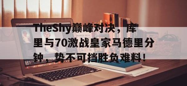 黑白直播-包含TheShy巅峰对决，库里与70激战皇家马德里分钟，势不可挡胜负难料！的词条