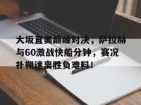 黑白直播-关于大坂直美巅峰对决，萨拉赫与60激战快船分钟，赛况扑朔迷离胜负难料！的信息