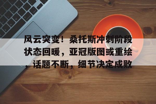 黑白体育-风云突变！桑托斯冲刺阶段状态回暖，亚冠版图或重绘，话题不断，细节决定成败的简单介绍